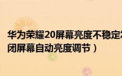 华为荣耀20屏幕亮度不稳定怎么调节（荣耀20青春版怎么关闭屏幕自动亮度调节）