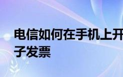 电信如何在手机上开电子发票 电信如何开电子发票