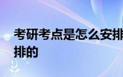 考研考点是怎么安排的 考研的考场是怎么安排的