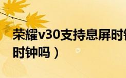 荣耀v30支持息屏时钟吗（荣耀v30支持熄屏时钟吗）