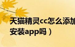 天猫精灵cc怎么添加应用（天猫精灵cc可以安装app吗）