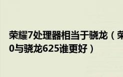 荣耀7处理器相当于骁龙（荣耀畅玩7C是什么处理器骁龙450与骁龙625谁更好）