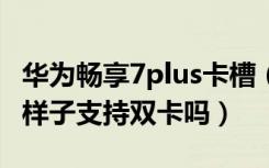 华为畅享7plus卡槽（荣耀畅玩7C卡槽是什么样子支持双卡吗）