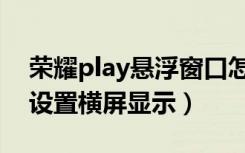 荣耀play悬浮窗口怎么设置（荣耀Play怎么设置横屏显示）