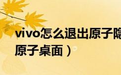 vivo怎么退出原子隐私系统（vivo怎么退出原子桌面）