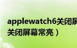 applewatch6关闭屏幕常亮（applewatch5关闭屏幕常亮）