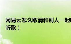 网易云怎么取消和别人一起听（网易云怎么取消和别人一起听歌）