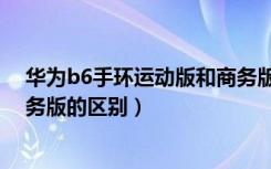 华为b6手环运动版和商务版区别（华为b6手环运动版和商务版的区别）