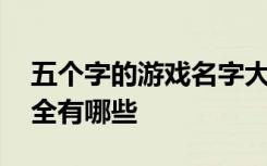 五个字的游戏名字大全 五个字的游戏名字大全有哪些