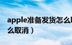 apple准备发货怎么取消（apple准备发货怎么取消）