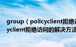 group（policyclient拒绝访问Win7开机出现grouppolicyclient拒绝访问的解决方法）