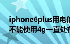 iphone6plus用电信4g卡显示3g 电信手机不能使用4g一直处在3g网络