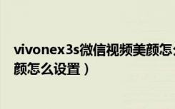 vivonex3s微信视频美颜怎么设置（vivonex3s微信视频美颜怎么设置）