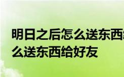 明日之后怎么送东西给好友2020 明日之后怎么送东西给好友