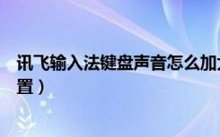 讯飞输入法键盘声音怎么加大（讯飞输入法键盘声音怎么设置）