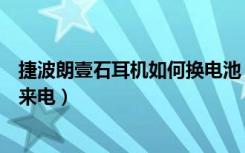 捷波朗壹石耳机如何换电池（捷波朗壹石耳机怎么处理多个来电）