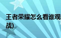 王者荣耀怎么看谁观战 (王者荣耀如何看谁观战)