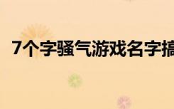 7个字骚气游戏名字搞笑 盘点搞笑的游戏名