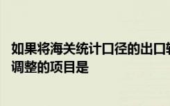 如果将海关统计口径的出口转换为国际收支口径的出口,需要调整的项目是