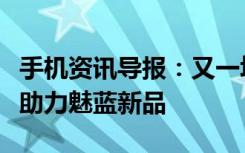 手机资讯导报：又一场演唱会即将开唱李荣浩助力魅蓝新品