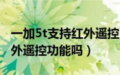 一加5t支持红外遥控吗?（一加手机5T支持红外遥控功能吗）