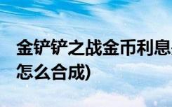 金铲铲之战金币利息是多少 (金铲铲之战巨九怎么合成)