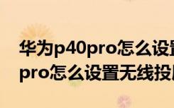 华为p40pro怎么设置无线麦克风（华为p40pro怎么设置无线投屏）