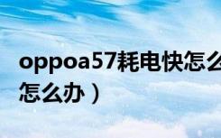 oppoa57耗电快怎么办呢（oppoa57耗电快怎么办）