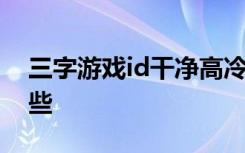 三字游戏id干净高冷 高冷的三字游戏id有哪些