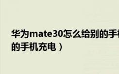 华为mate30怎么给别的手机充电（华为mate30怎么给别的手机充电）