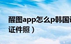 醒图app怎么p韩国证件照（醒图怎么P韩国证件照）