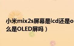 小米mix2s屏幕是lcd还是oled（小米MIX2S屏幕材质是什么是OLED屏吗）