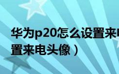 华为p20怎么设置来电转接（华为P20怎么设置来电头像）