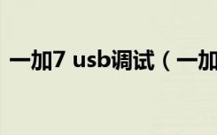 一加7 usb调试（一加7T怎么打开usb调试）