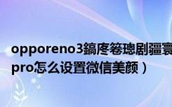 opporeno3鎬庝箞璁剧疆寰俊瑙嗛缇庨（oppofindx3pro怎么设置微信美颜）