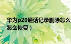 华为p20通话记录删除怎么恢复（华为p20pro删除通讯录怎么恢复）