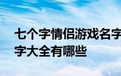 七个字情侣游戏名字大全 七个字情侣游戏名字大全有哪些