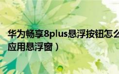 华为畅享8plus悬浮按钮怎么取消（华为畅享8plus怎么打开应用悬浮窗）