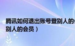 腾讯如何退出账号登别人的会员微信（腾讯如何退出账号登别人的会员）