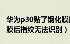 华为p30贴了钢化膜指纹识别不灵了（p30贴膜后指纹无法识别）