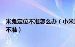 米兔定位不准怎么办（小米米兔定位电话为什么有时候定位不准）