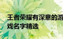 王者荣耀有深意的游戏名字 好听有诗意的游戏名字精选