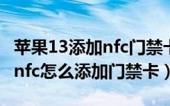 苹果13添加nfc门禁卡后怎么使用（苹果13的nfc怎么添加门禁卡）