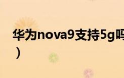 华为nova9支持5g吗（华为nova9支持5g吗）