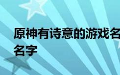 原神有诗意的游戏名字 好听又没人用的游戏名字