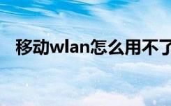 移动wlan怎么用不了（移动wlan怎么用）