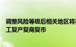 调整风险等级后相关地区将在安全可控的前提下全力推进复工复产复商复市