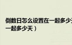 倒数日怎么设置在一起多少天在桌面上（倒数日怎么设置在一起多少天）