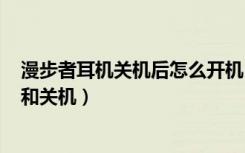 漫步者耳机关机后怎么开机（漫步者oxygen耳机怎么开机和关机）