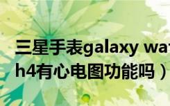 三星手表galaxy watch 4心电图（三星watch4有心电图功能吗）